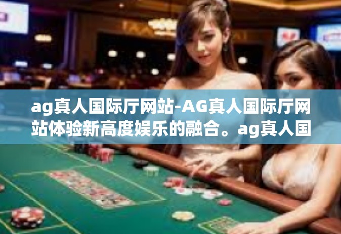 ag真人国际厅网站-AG真人国际厅网站体验新高度娱乐的融合。ag真人国际厅网站