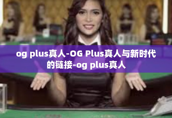 og plus真人-OG Plus真人与新时代的链接-og plus真人