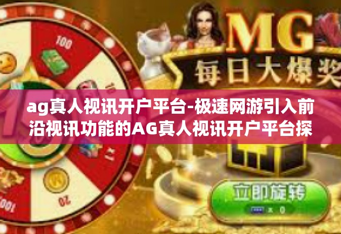 ag真人视讯开户平台-极速网游引入前沿视讯功能的AG真人视讯开户平台探索-ag真人视讯开户平台