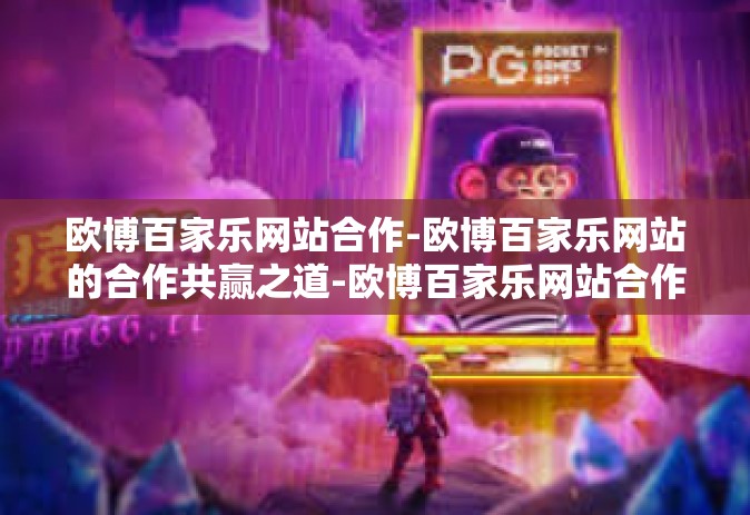 欧博百家乐网站合作-欧博百家乐网站的合作共赢之道-欧博百家乐网站合作