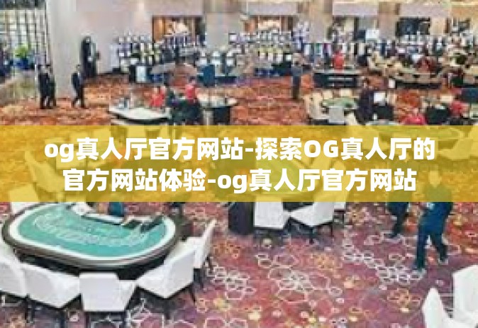 og真人厅官方网站-探索OG真人厅的官方网站体验-og真人厅官方网站