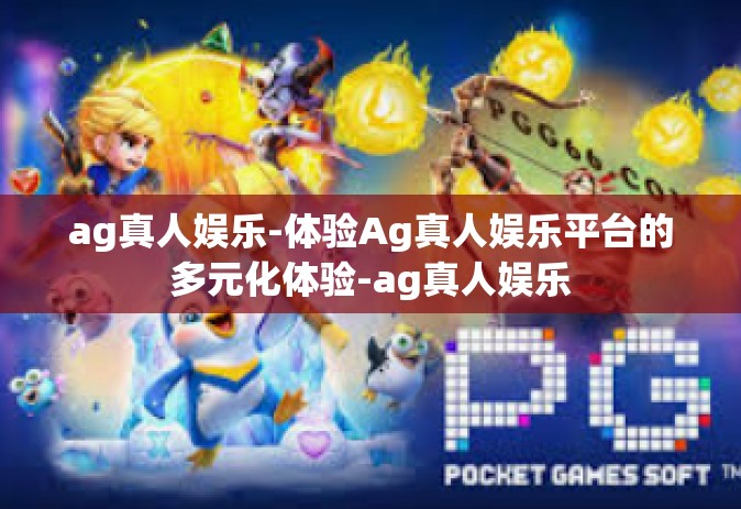 ag真人娱乐-体验Ag真人娱乐平台的多元化体验-ag真人娱乐