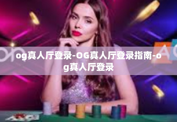 og真人厅登录-OG真人厅登录指南-og真人厅登录