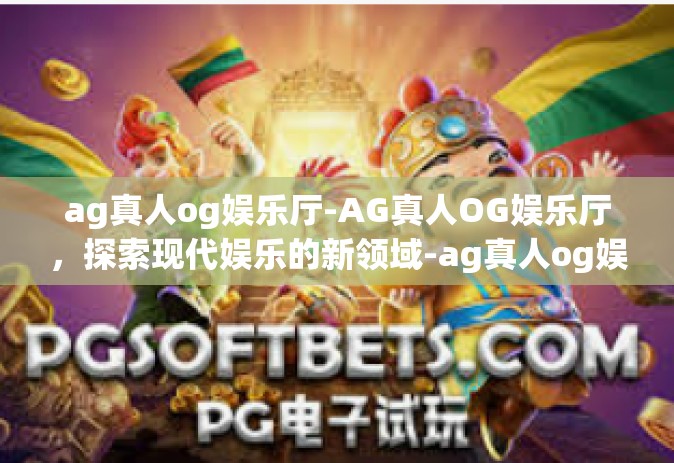 ag真人og娱乐厅-AG真人OG娱乐厅，探索现代娱乐的新领域-ag真人og娱乐厅