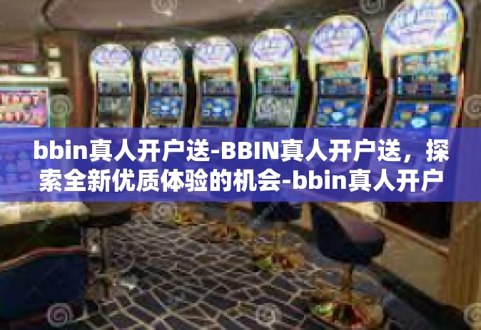 bbin真人开户送-BBIN真人开户送，探索全新优质体验的机会-bbin真人开户送