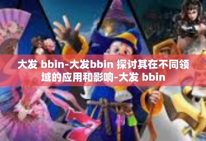 大发 bbin-大发bbin 探讨其在不同领域的应用和影响-大发 bbin