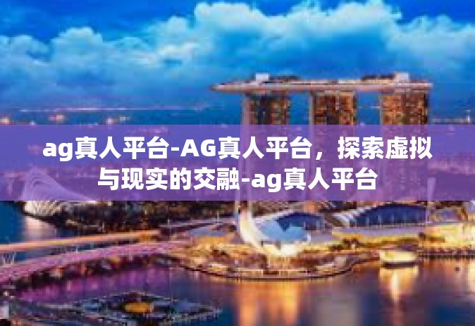 ag真人平台-AG真人平台，探索虚拟与现实的交融-ag真人平台