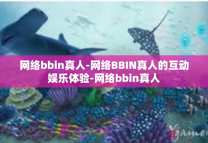 网络bbin真人-网络BBIN真人的互动娱乐体验-网络bbin真人