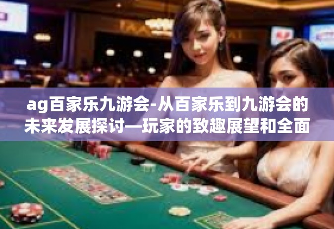 ag百家乐九游会-从百家乐到九游会的未来发展探讨—玩家的致趣展望和全面剖析-ag百家乐九游会