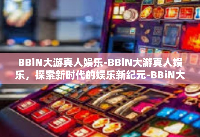 BBiN大游真人娱乐-BBiN大游真人娱乐，探索新时代的娱乐新纪元-BBiN大游真人娱乐
