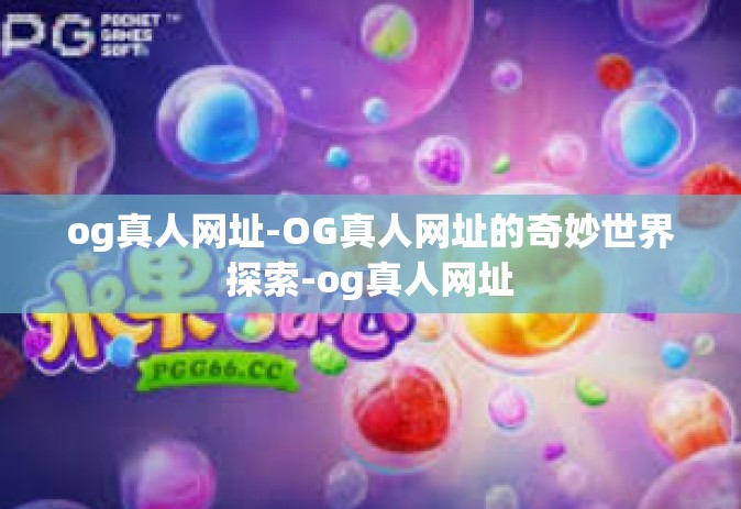 og真人网址-OG真人网址的奇妙世界探索-og真人网址
