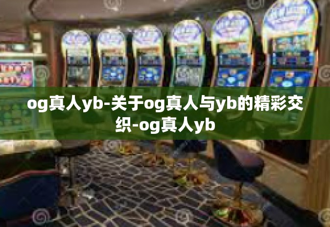 og真人yb-关于og真人与yb的精彩交织-og真人yb