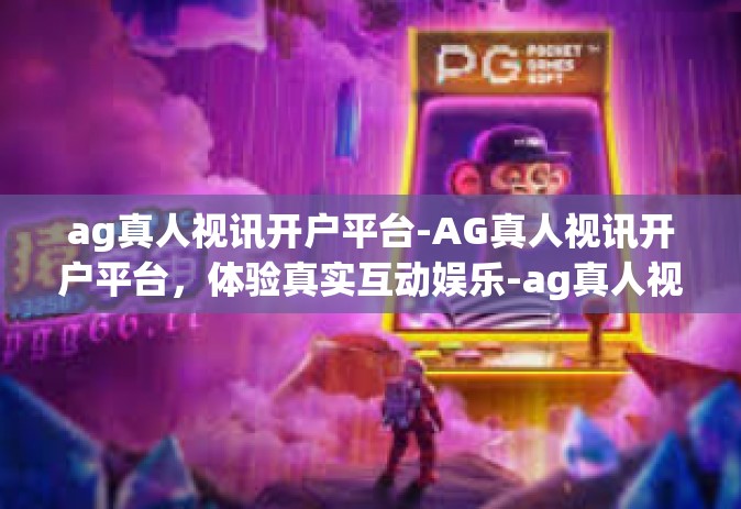 ag真人视讯开户平台-AG真人视讯开户平台，体验真实互动娱乐-ag真人视讯开户平台