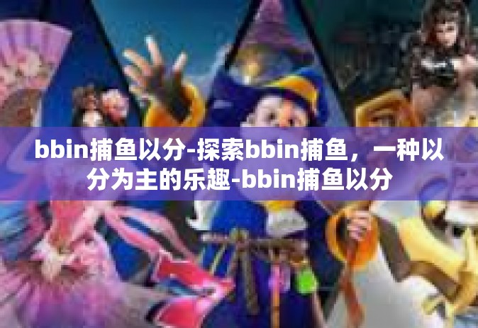 bbin捕鱼以分-探索bbin捕鱼，一种以分为主的乐趣-bbin捕鱼以分