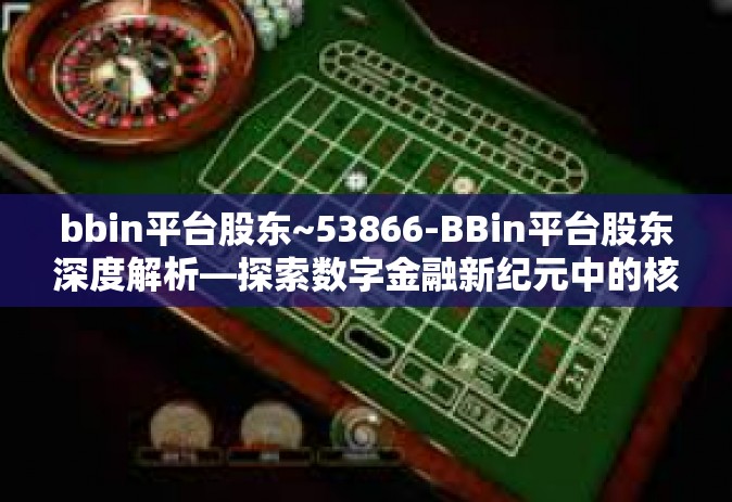 bbin平台股东~53866-BBin平台股东深度解析—探索数字金融新纪元中的核心力量（53866关键词解密）bbin平台股东~53866
