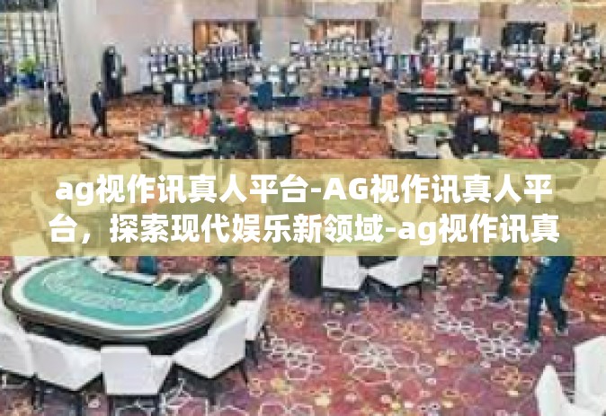 ag视作讯真人平台-AG视作讯真人平台，探索现代娱乐新领域-ag视作讯真人平台