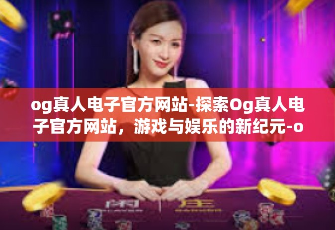 og真人电子官方网站-探索Og真人电子官方网站，游戏与娱乐的新纪元-og真人电子官方网站