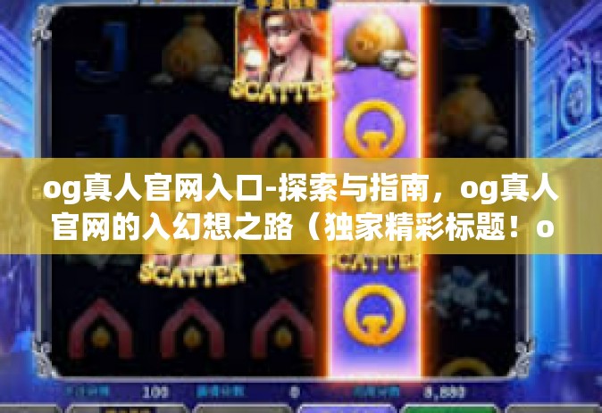 og真人官网入口-探索与指南，og真人官网的入幻想之路（独家精彩标题！og真人官网入口