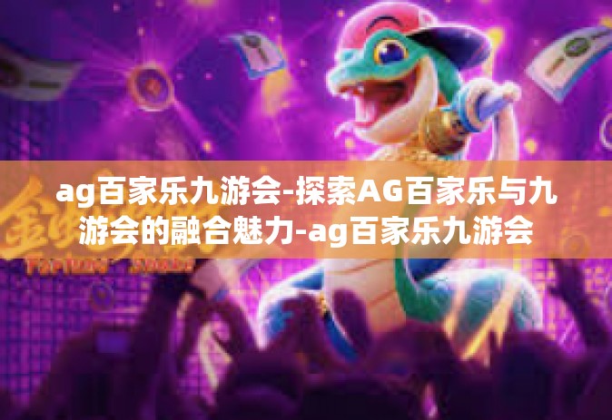 ag百家乐九游会-探索AG百家乐与九游会的融合魅力-ag百家乐九游会
