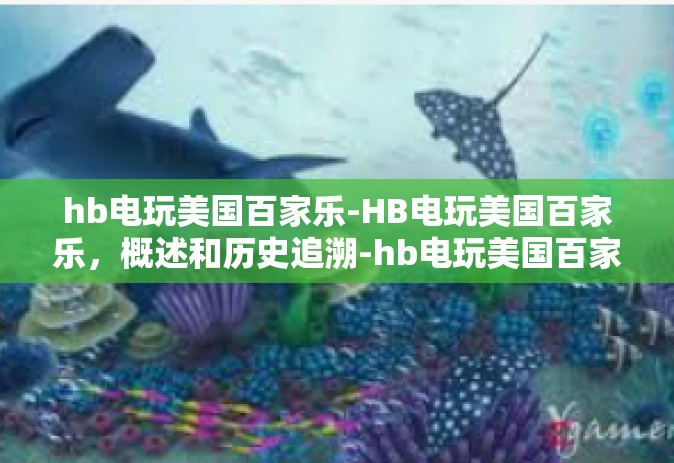 hb电玩美国百家乐-HB电玩美国百家乐，概述和历史追溯-hb电玩美国百家乐