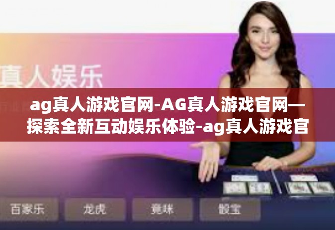 ag真人游戏官网-AG真人游戏官网—探索全新互动娱乐体验-ag真人游戏官网