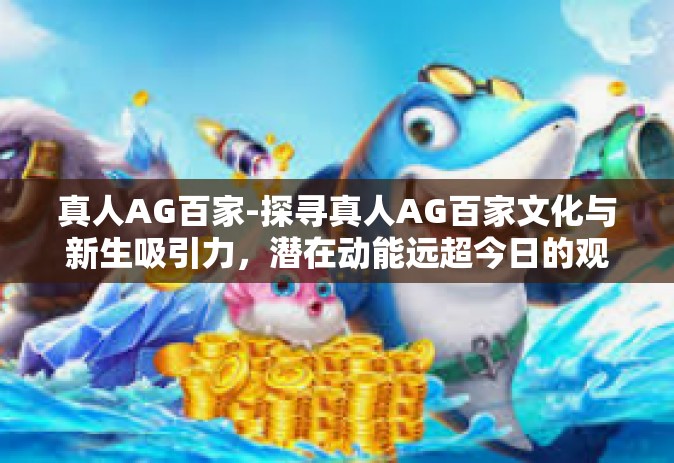 真人AG百家-探寻真人AG百家文化与新生吸引力，潜在动能远超今日的观念冲撞与展望-真人AG百家