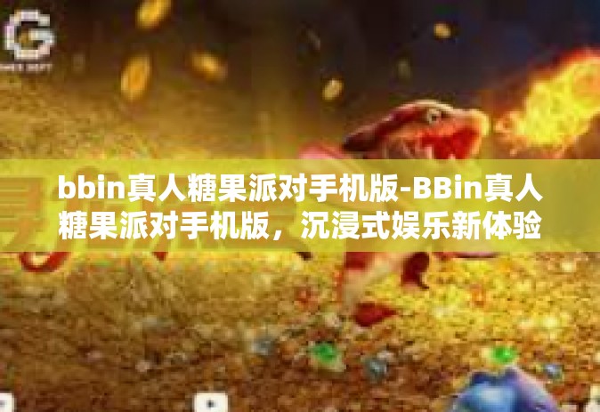 bbin真人糖果派对手机版-BBin真人糖果派对手机版，沉浸式娱乐新体验-bbin真人糖果派对手机版