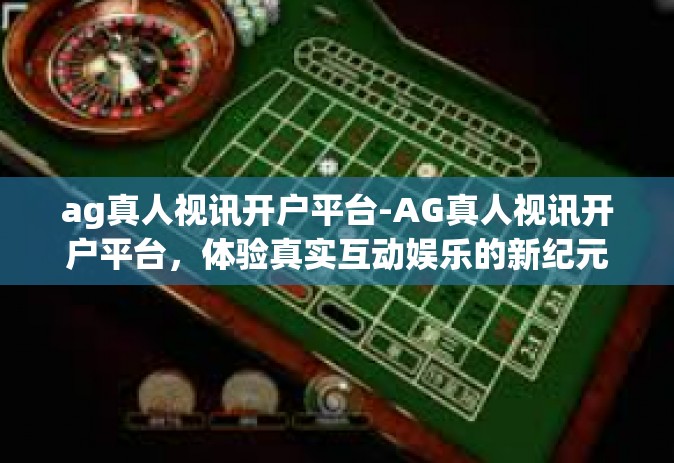 ag真人视讯开户平台-AG真人视讯开户平台，体验真实互动娱乐的新纪元-ag真人视讯开户平台