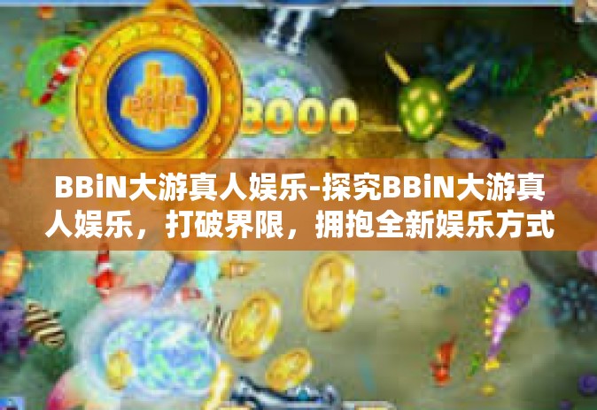 BBiN大游真人娱乐-探究BBiN大游真人娱乐，打破界限，拥抱全新娱乐方式-BBiN大游真人娱乐