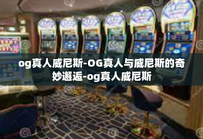 og真人威尼斯-OG真人与威尼斯的奇妙邂逅-og真人威尼斯