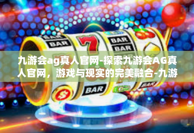 九游会ag真人官网-探索九游会AG真人官网，游戏与现实的完美融合-九游会ag真人官网