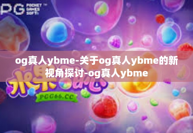 og真人ybme-关于og真人ybme的新视角探讨-og真人ybme