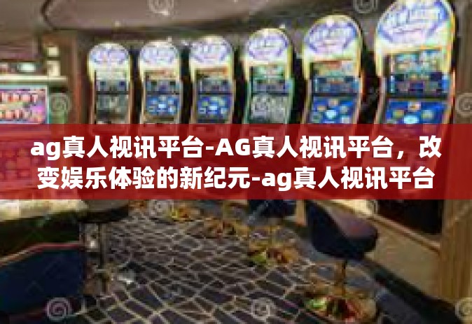 ag真人视讯平台-AG真人视讯平台，改变娱乐体验的新纪元-ag真人视讯平台