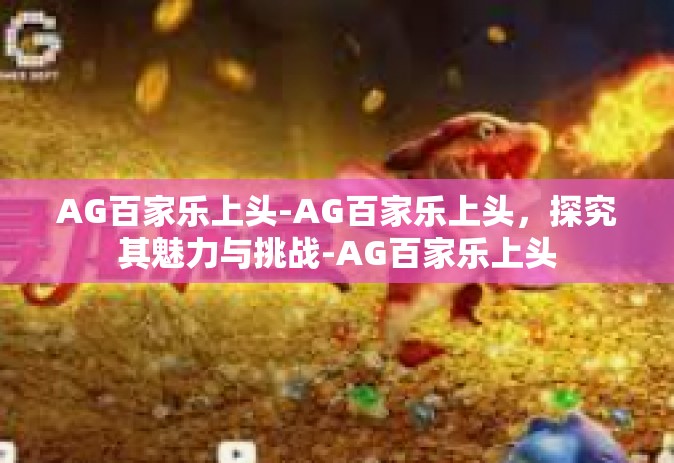 AG百家乐上头-AG百家乐上头，探究其魅力与挑战-AG百家乐上头