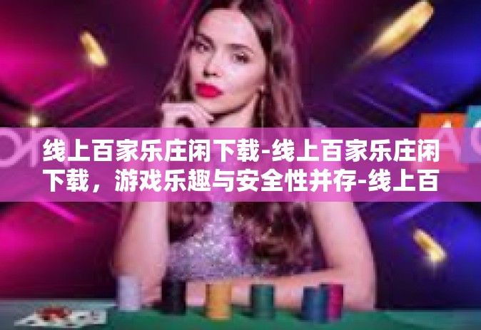 线上百家乐庄闲下载-线上百家乐庄闲下载，游戏乐趣与安全性并存-线上百家乐庄闲下载