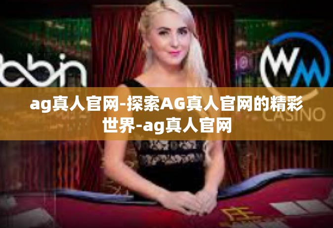 ag真人官网-探索AG真人官网的精彩世界-ag真人官网