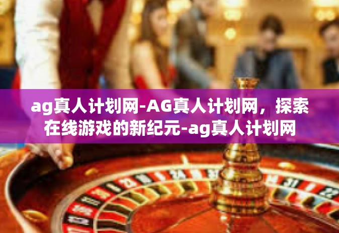 ag真人计划网-AG真人计划网，探索在线游戏的新纪元-ag真人计划网