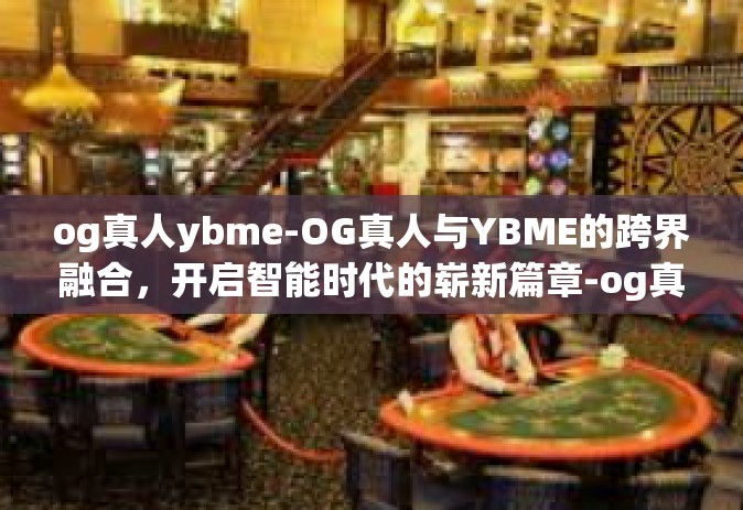 og真人ybme-OG真人与YBME的跨界融合，开启智能时代的崭新篇章-og真人ybme