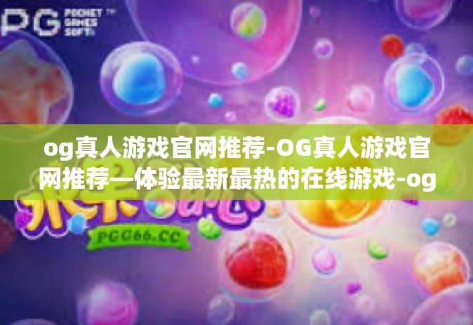 og真人游戏官网推荐-OG真人游戏官网推荐—体验最新最热的在线游戏-og真人游戏官网推荐