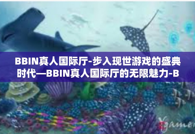 BBIN真人国际厅-步入现世游戏的盛典时代—BBIN真人国际厅的无限魅力-BBIN真人国际厅