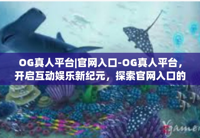 OG真人平台|官网入口-OG真人平台，开启互动娱乐新纪元，探索官网入口的神秘之门-OG真人平台|官网入口