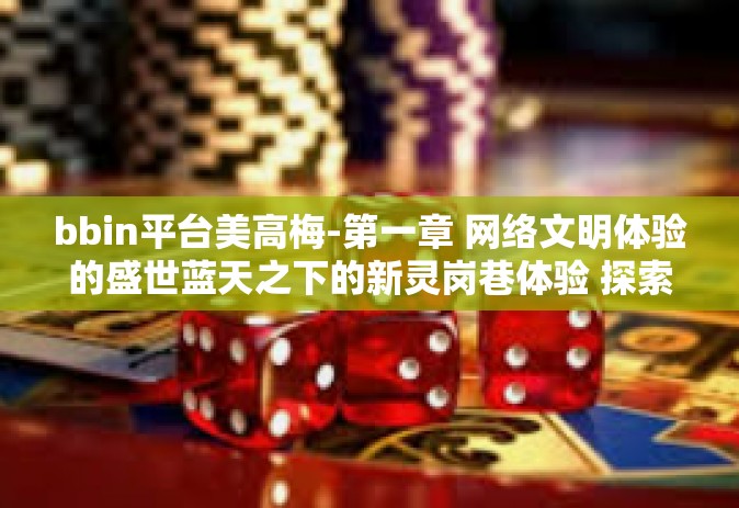 bbin平台美高梅-第一章 网络文明体验的盛世蓝天之下的新灵岗巷体验 探索BBIN平台美高梅的世界。bbin平台美高梅
