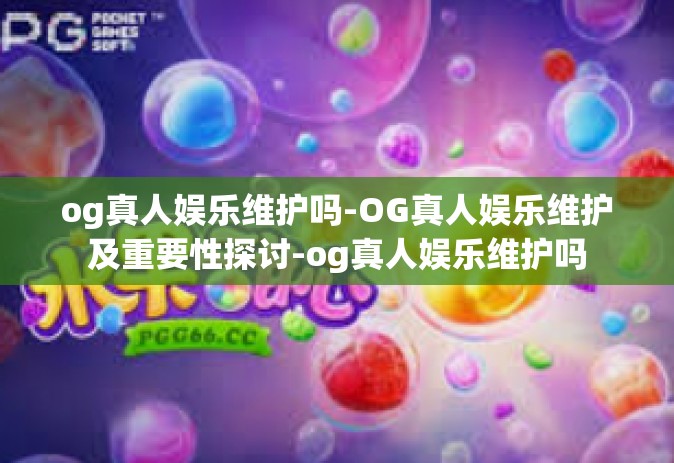 og真人娱乐维护吗-OG真人娱乐维护及重要性探讨-og真人娱乐维护吗