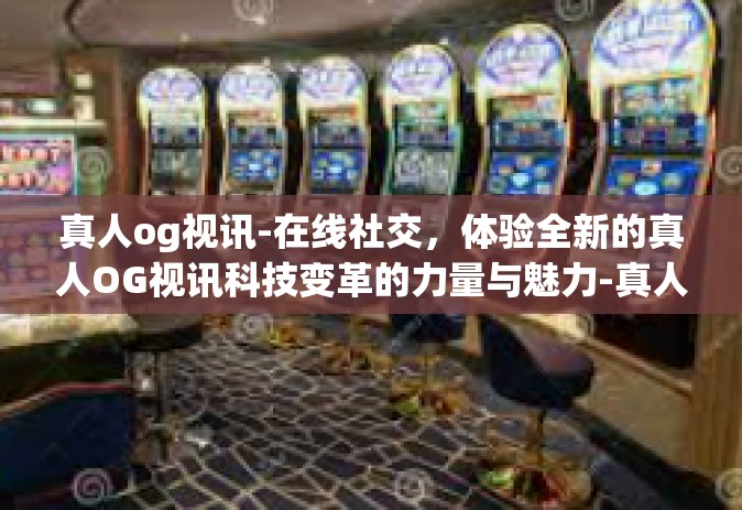 真人og视讯-在线社交，体验全新的真人OG视讯科技变革的力量与魅力-真人og视讯