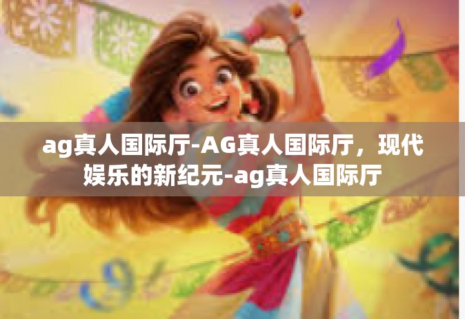ag真人国际厅-AG真人国际厅，现代娱乐的新纪元-ag真人国际厅