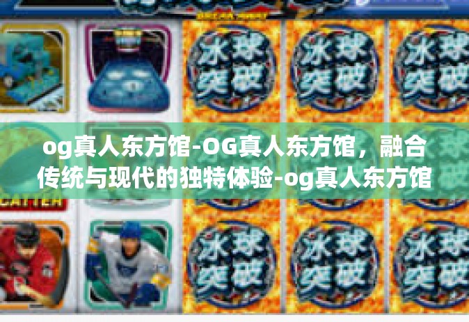 og真人东方馆-OG真人东方馆，融合传统与现代的独特体验-og真人东方馆