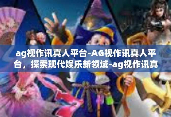 ag视作讯真人平台-AG视作讯真人平台，探索现代娱乐新领域-ag视作讯真人平台