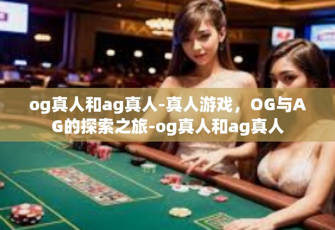 og真人和ag真人-真人游戏，OG与AG的探索之旅-og真人和ag真人