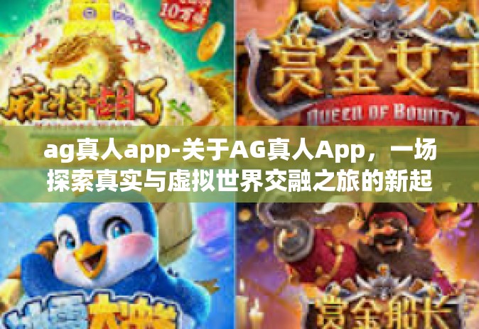 ag真人app-关于AG真人App，一场探索真实与虚拟世界交融之旅的新起点-ag真人app