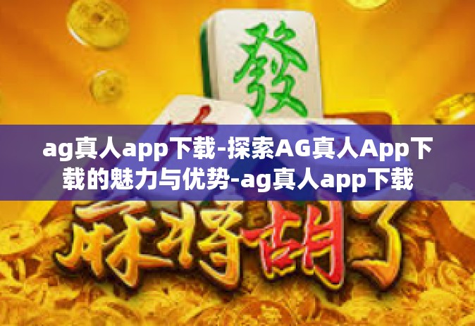 ag真人app下载-探索AG真人App下载的魅力与优势-ag真人app下载